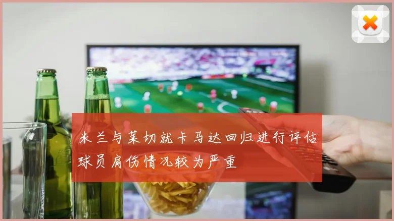 米兰与莱切就卡马达回归进行评估球员肩伤情况较为严重