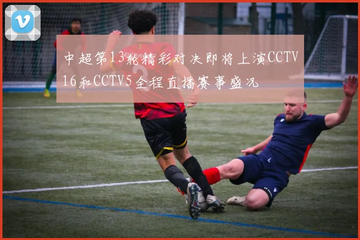 中超第13轮精彩对决即将上演CCTV16和CCTV5全程直播赛事盛况