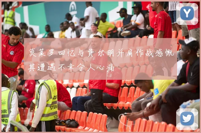 莫莱罗回忆与费尔明并肩作战感慨其遭遇不幸令人心痛