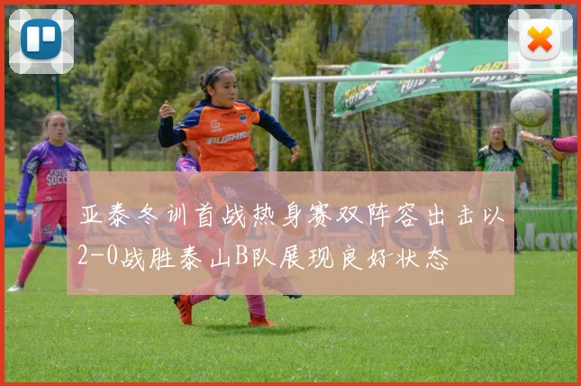 亚泰冬训首战热身赛双阵容出击以2-0战胜泰山B队展现良好状态