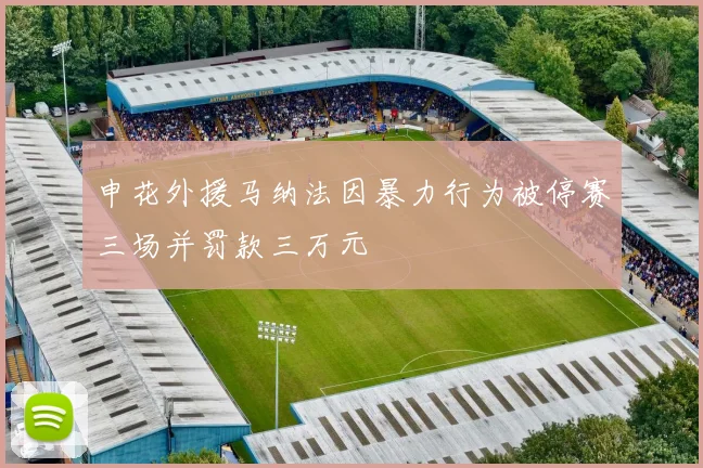 申花外援马纳法因暴力行为被停赛三场并罚款三万元