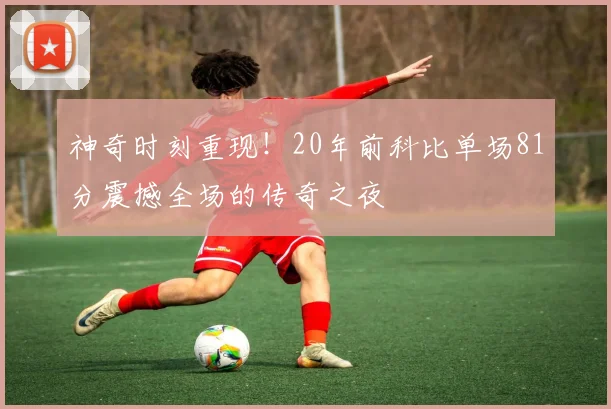 神奇时刻重现！20年前科比单场81分震撼全场的传奇之夜