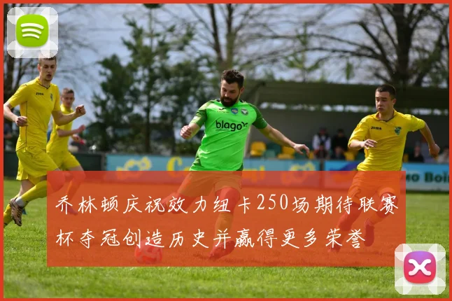 乔林顿庆祝效力纽卡250场期待联赛杯夺冠创造历史并赢得更多荣誉