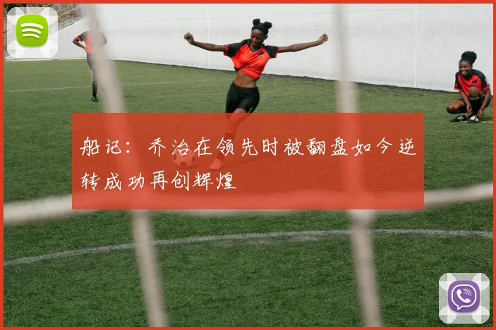 船记：乔治在领先时被翻盘如今逆转成功再创辉煌