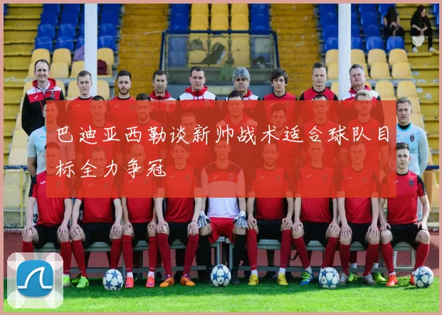巴迪亚西勒谈新帅战术适合球队目标全力争冠