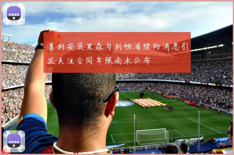 基利安莫里森与利物浦续约消息引发关注合同年限尚未公布