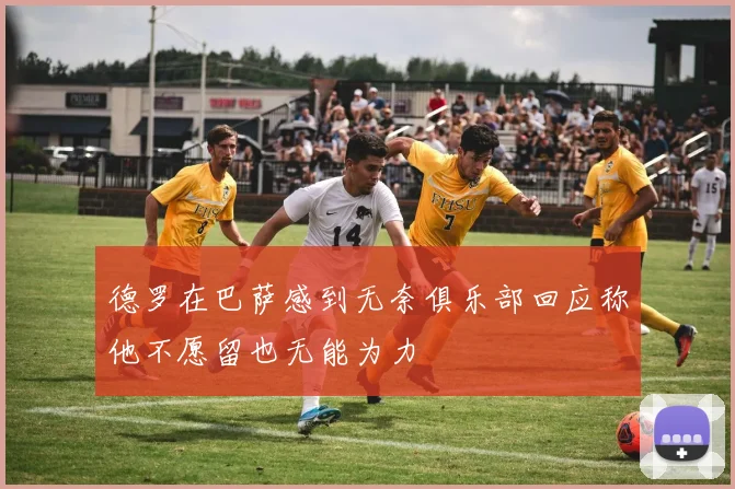 德罗在巴萨感到无奈俱乐部回应称他不愿留也无能为力