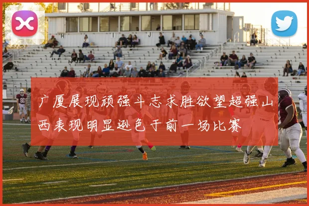 广厦展现顽强斗志求胜欲望超强山西表现明显逊色于前一场比赛