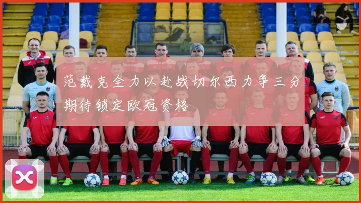 范戴克全力以赴战切尔西力争三分期待锁定欧冠资格