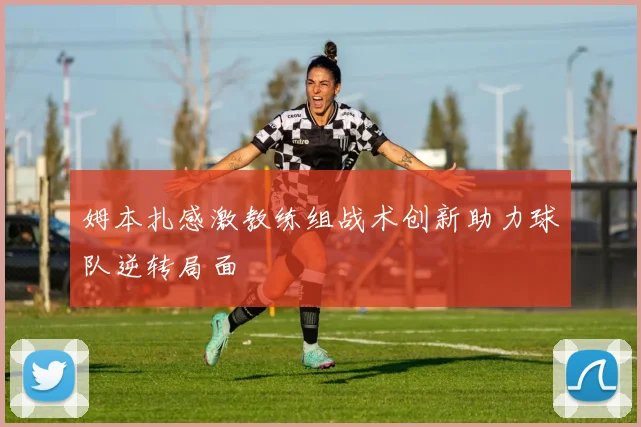 姆本扎感激教练组战术创新助力球队逆转局面