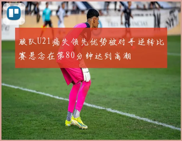 狼队U21痛失领先优势被对手逆转比赛悬念在第80分钟达到高潮