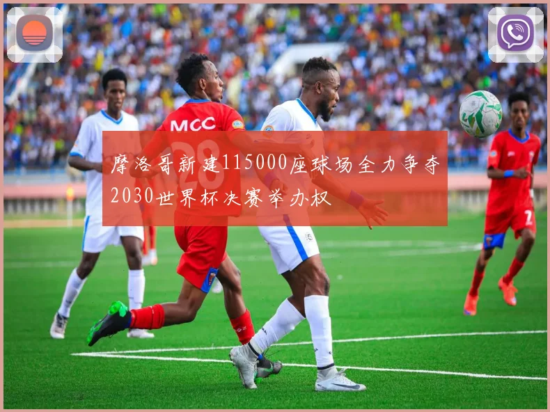 摩洛哥新建115000座球场全力争夺2030世界杯决赛举办权