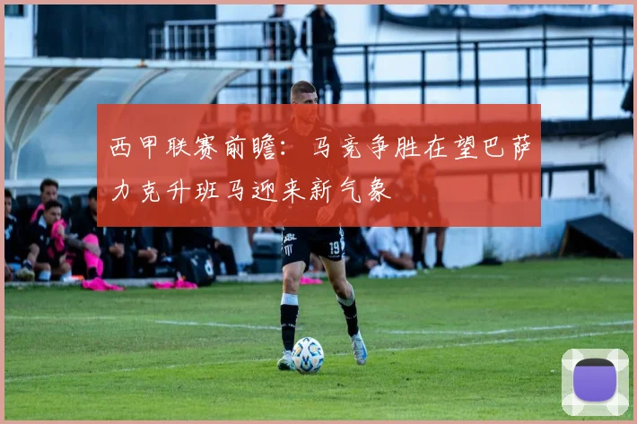 西甲联赛前瞻：马竞争胜在望巴萨力克升班马迎来新气象