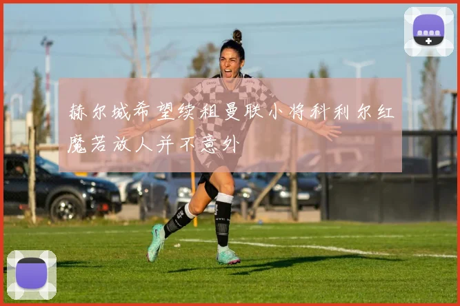 赫尔城希望续租曼联小将科利尔红魔若放人并不意外