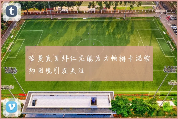 哈曼直言拜仁无能为力帕梅卡诺续约困境引发关注