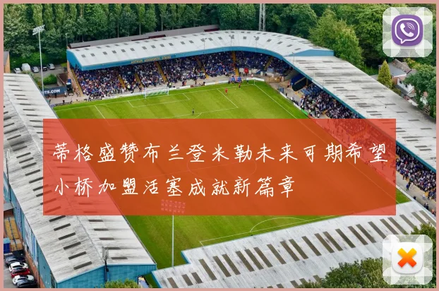 蒂格盛赞布兰登米勒未来可期希望小桥加盟活塞成就新篇章