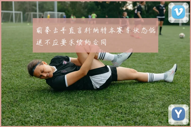 前拳击手直言科纳特本赛季状态低迷不应要求续约合同