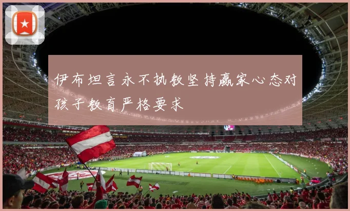 伊布坦言永不执教坚持赢家心态对孩子教育严格要求
