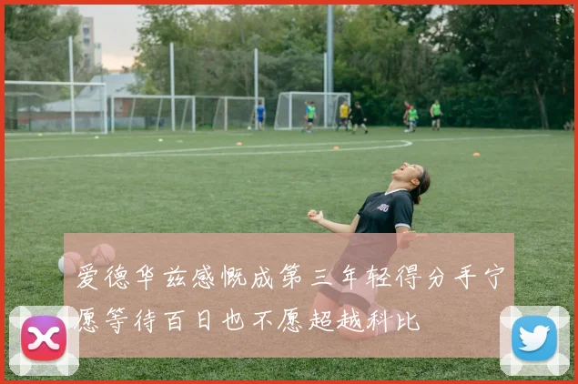 爱德华兹感慨成第三年轻得分手宁愿等待百日也不愿超越科比