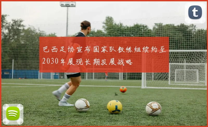巴西足协宣布国家队教练组续约至2030年展现长期发展战略